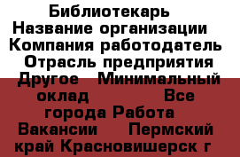 Библиотекарь › Название организации ­ Компания-работодатель › Отрасль предприятия ­ Другое › Минимальный оклад ­ 18 000 - Все города Работа » Вакансии   . Пермский край,Красновишерск г.